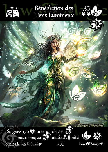 © Law Of Magic®. © Jeu de Cartes à Collectionner Law Of Magic®. © Cartes à Jouer et à Collectionner Law Of Magic®. © Collectible Card Game Law Of Magic®. © Trading Card Game Law Of Magic®. Carte fr-0Q. Card fr-0Q. © Bénédiction des Liens Lumineux. © Image by Manfred Cochefert. © Elemete® Studio. © Elemete Studio. © Art by Manfred Cochefert. © Image by Manfred Cochefert. © Art by Elemete® Studio. © Image by Elemete® Studio. © Art by Elemete Studio. © Image by Elemete Studio. Tous droits réservés. Copyright, all rights reserved. © JCC Law Of Magic®. © CCG Law Of Magic®. © TCG Law Of Magic®. © JCC LoM®. © CCG LoM®. © TCG LoM®.