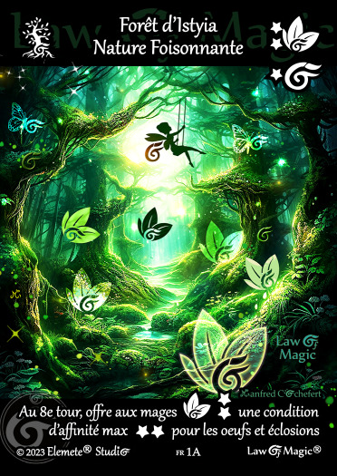 © Law Of Magic®. © Jeu de Cartes à Collectionner Law Of Magic®. © Cartes à Jouer et à Collectionner Law Of Magic®. © Collectible Card Game Law Of Magic®. © Trading Card Game Law Of Magic®. Carte fr-1A. Card fr-1A. © Forêt d'Istyia Nature Foisonnante. © Image by Manfred Cochefert. © Elemete® Studio. © Elemete Studio. © Art by Manfred Cochefert. © Image by Manfred Cochefert. © Art by Elemete® Studio. © Image by Elemete® Studio. © Art by Elemete Studio. © Image by Elemete Studio. Tous droits réservés. Copyright, all rights reserved. © JCC Law Of Magic®. © CCG Law Of Magic®. © TCG Law Of Magic®. © JCC LoM®. © CCG LoM®. © TCG LoM®.