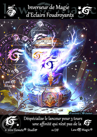 © Law Of Magic®. © Jeu de Cartes à Collectionner Law Of Magic®. © Cartes à Jouer et à Collectionner Law Of Magic®. © Collectible Card Game Law Of Magic®. © Trading Card Game Law Of Magic®.
JCC-LoM = © JCC Law Of Magic®. © CCG Law Of Magic®. © TCG Law Of Magic®. © JCC LoM®. © CCG LoM®. © TCG LoM®.

Studio = © Elemete® Studio.
Elemete Studio = © Elemete® Studio.
Elemete® Studio = © Elemete® Studio.
© Elemete® Studio = © Elemete® Studio.
by Elemete® Studio = Medias for Law Of Magic® by Elemete® Studio.
Copyright = Tous droits réservés. Copyright all rights reserved.


Manfred Cochefert = Manfred Cochefert.
Manfred-CEO = Manfred Cochefert, CEO Elemete® Studio. CEO Elemete Studio. © Art by Manfred Cochefert. © Media by Manfred Cochefert. Carte fr-DF. Card fr-DF. © Inverseur de Magie d'Eclairs Foudroyants. © Image by Manfred Cochefert. 