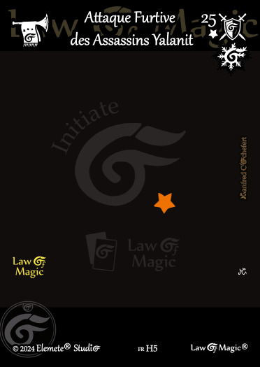 © Law Of Magic®. © Jeu de Cartes à Collectionner Law Of Magic®. © Cartes à Jouer et à Collectionner Law Of Magic®. © Collectible Card Game Law Of Magic®. © Trading Card Game Law Of Magic®.
JCC-LoM = © JCC Law Of Magic®. © CCG Law Of Magic®. © TCG Law Of Magic®. © JCC LoM®. © CCG LoM®. © TCG LoM®.

Studio = © Elemete® Studio.
Elemete Studio = © Elemete® Studio.
Elemete® Studio = © Elemete® Studio.
© Elemete® Studio = © Elemete® Studio.
by Elemete® Studio = Medias for Law Of Magic® by Elemete® Studio.
Copyright = Tous droits réservés. Copyright all rights reserved.


Manfred Cochefert = Manfred Cochefert.
Manfred-CEO = Manfred Cochefert, CEO Elemete® Studio. CEO Elemete Studio. © Art by Manfred Cochefert. © Media by Manfred Cochefert. Carte fr-H5. Card fr-H5. © Attaque Furtive des Assassins Yalanit. © Image by Manfred Cochefert. 